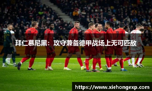 拜仁慕尼黑：攻守兼备德甲战场上无可匹敌