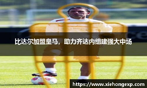 比达尔加盟皇马，助力齐达内组建强大中场
