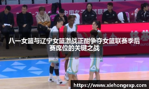八一女篮与辽宁女篮激战正酣争夺女篮联赛季后赛席位的关键之战