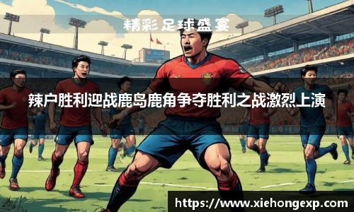 辣户胜利迎战鹿岛鹿角争夺胜利之战激烈上演