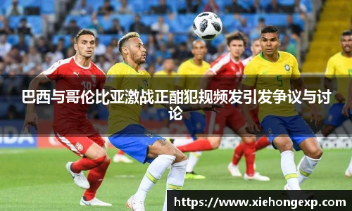 巴西与哥伦比亚激战正酣犯规频发引发争议与讨论