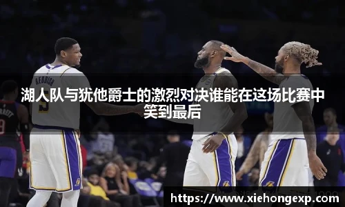 湖人队与犹他爵士的激烈对决谁能在这场比赛中笑到最后