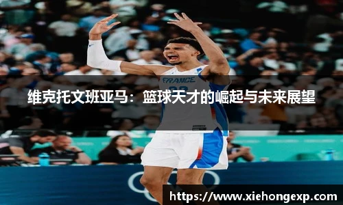 维克托文班亚马：篮球天才的崛起与未来展望